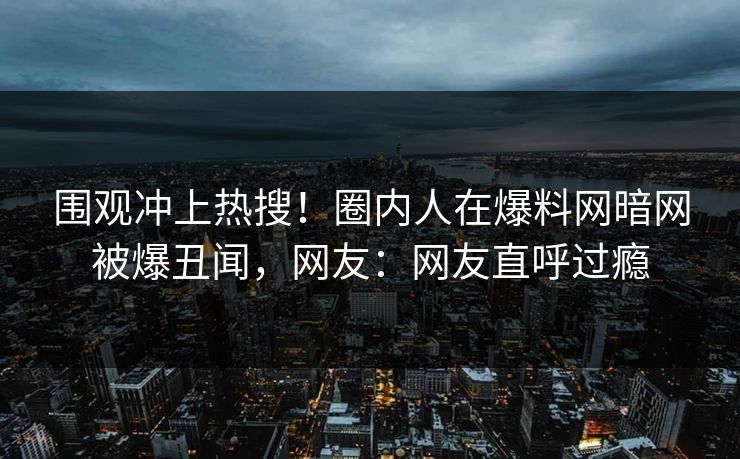 围观冲上热搜！圈内人在爆料网暗网被爆丑闻，网友：网友直呼过瘾