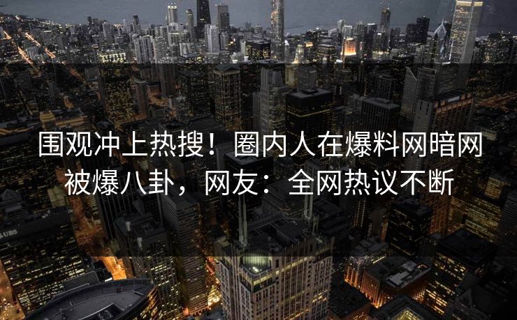 围观冲上热搜！圈内人在爆料网暗网被爆八卦，网友：全网热议不断