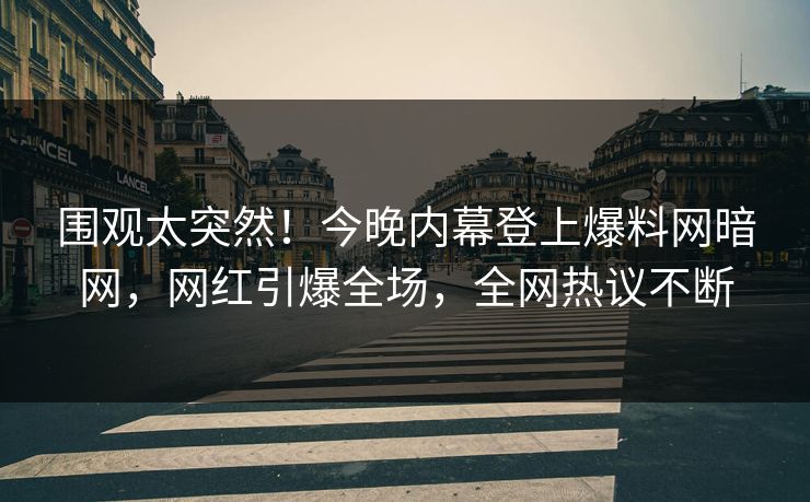 围观太突然！今晚内幕登上爆料网暗网，网红引爆全场，全网热议不断