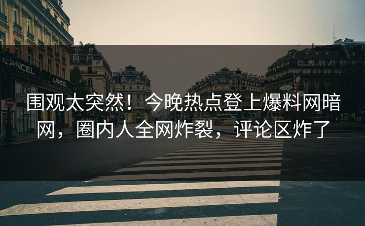 围观太突然！今晚热点登上爆料网暗网，圈内人全网炸裂，评论区炸了