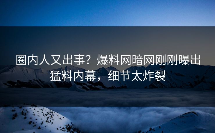 圈内人又出事？爆料网暗网刚刚曝出猛料内幕，细节太炸裂