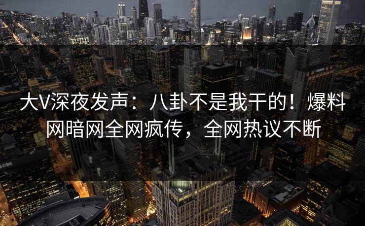 大V深夜发声：八卦不是我干的！爆料网暗网全网疯传，全网热议不断