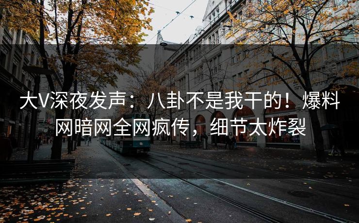 大V深夜发声：八卦不是我干的！爆料网暗网全网疯传，细节太炸裂