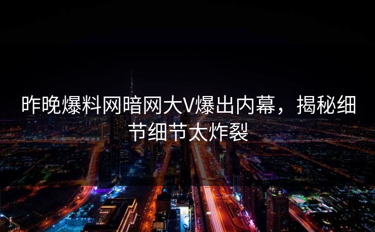昨晚爆料网暗网大V爆出内幕，揭秘细节细节太炸裂