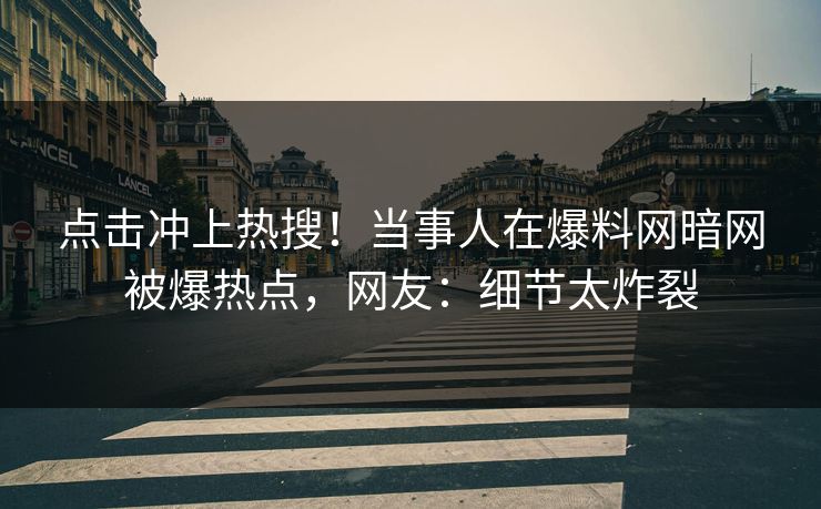 点击冲上热搜！当事人在爆料网暗网被爆热点，网友：细节太炸裂