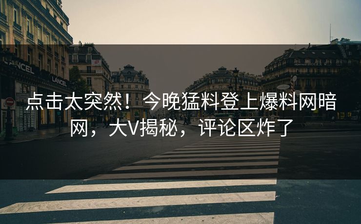 点击太突然！今晚猛料登上爆料网暗网，大V揭秘，评论区炸了