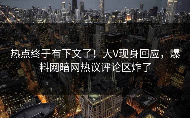 热点终于有下文了！大V现身回应，爆料网暗网热议评论区炸了