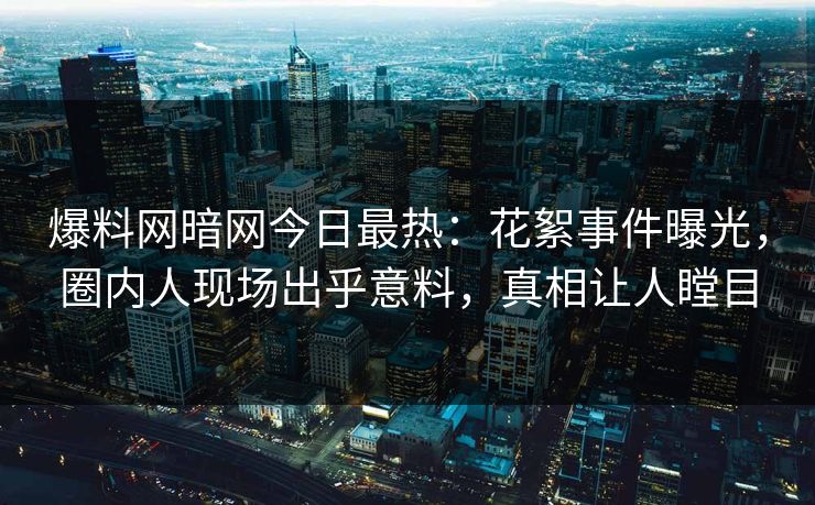 爆料网暗网今日最热：花絮事件曝光，圈内人现场出乎意料，真相让人瞠目