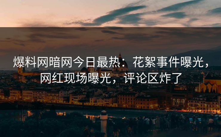 爆料网暗网今日最热：花絮事件曝光，网红现场曝光，评论区炸了