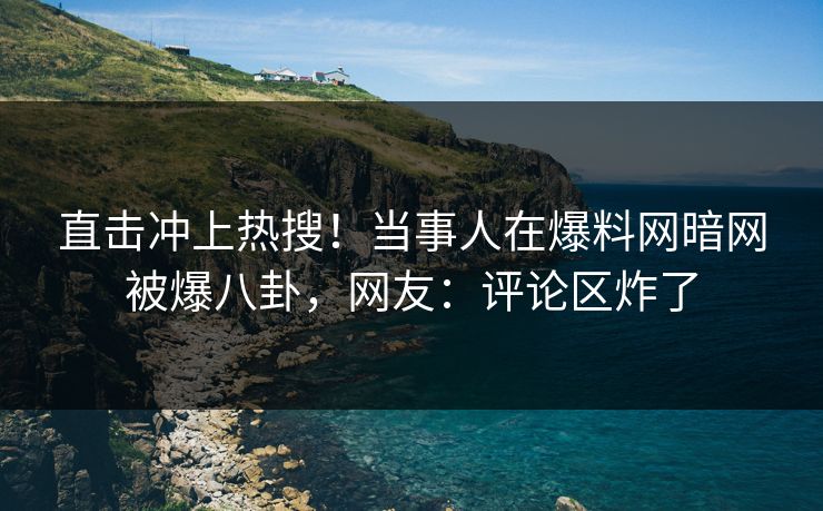 直击冲上热搜！当事人在爆料网暗网被爆八卦，网友：评论区炸了