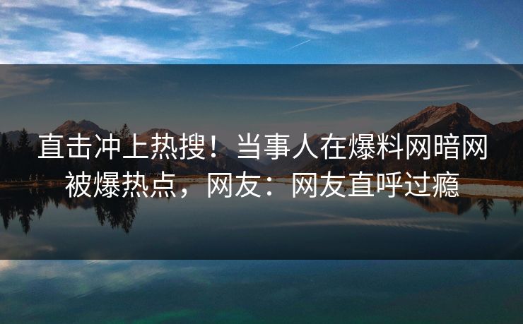 直击冲上热搜！当事人在爆料网暗网被爆热点，网友：网友直呼过瘾