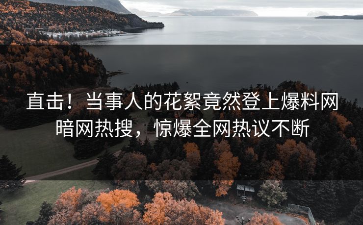 直击！当事人的花絮竟然登上爆料网暗网热搜，惊爆全网热议不断