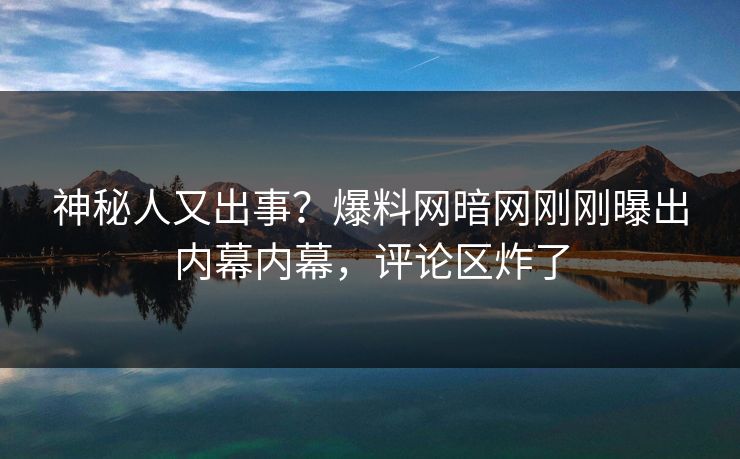 神秘人又出事？爆料网暗网刚刚曝出内幕内幕，评论区炸了