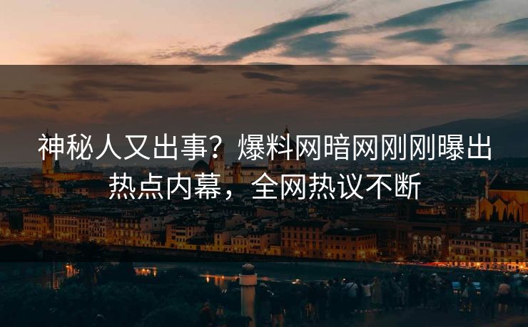 神秘人又出事？爆料网暗网刚刚曝出热点内幕，全网热议不断