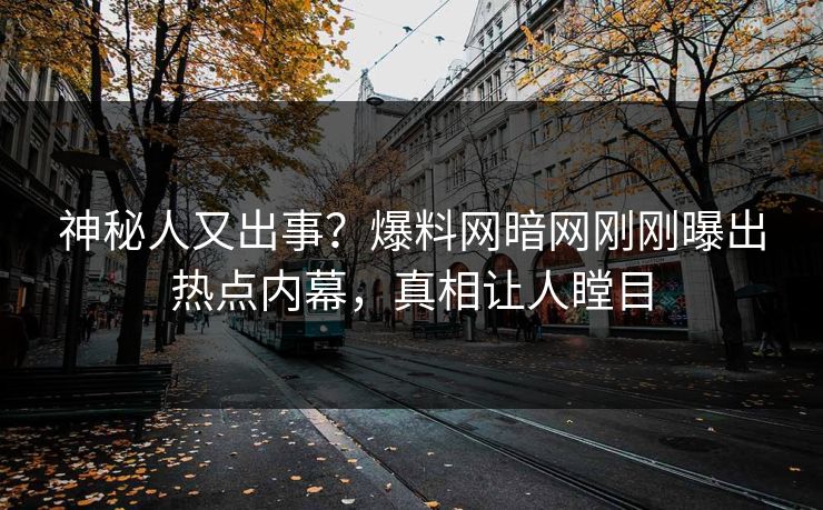 神秘人又出事？爆料网暗网刚刚曝出热点内幕，真相让人瞠目