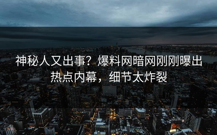 神秘人又出事？爆料网暗网刚刚曝出热点内幕，细节太炸裂