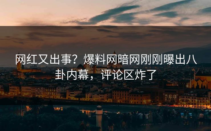 网红又出事？爆料网暗网刚刚曝出八卦内幕，评论区炸了