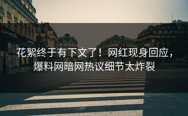 花絮终于有下文了！网红现身回应，爆料网暗网热议细节太炸裂