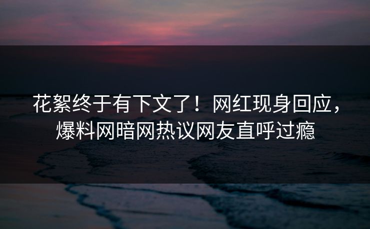 花絮终于有下文了！网红现身回应，爆料网暗网热议网友直呼过瘾