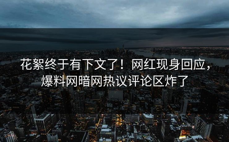 花絮终于有下文了!网红现身回应,爆料网暗网热议评论区炸了