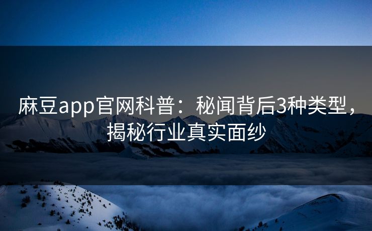 麻豆app官网科普：秘闻背后3种类型，揭秘行业真实面纱