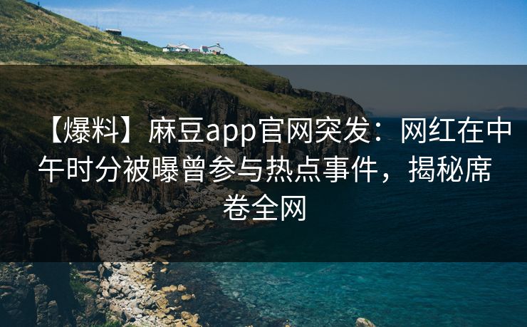 【爆料】麻豆app官网突发:网红在中午时分被曝曾参与热点事件,揭秘席卷全网