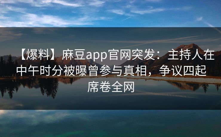 【爆料】麻豆app官网突发:主持人在中午时分被曝曾参与真相,争议四起席卷全网