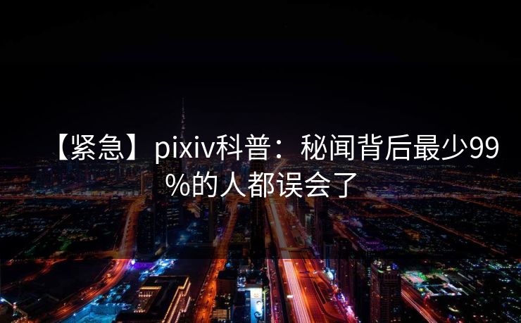 【紧急】pixiv科普：秘闻背后最少99%的人都误会了