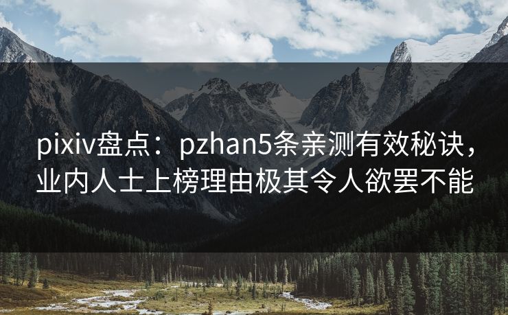 pixiv盘点:pzhan5条亲测有效秘诀,业内人士上榜理由极其令人欲罢不能