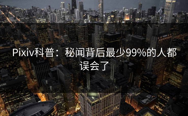 Pixiv科普：秘闻背后最少99%的人都误会了