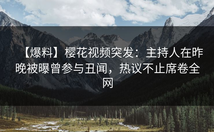 【爆料】樱花视频突发：主持人在昨晚被曝曾参与丑闻，热议不止席卷全网