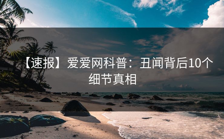【速报】爱爱网科普：丑闻背后10个细节真相
