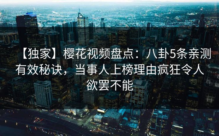 【独家】樱花视频盘点：八卦5条亲测有效秘诀，当事人上榜理由疯狂令人欲罢不能
