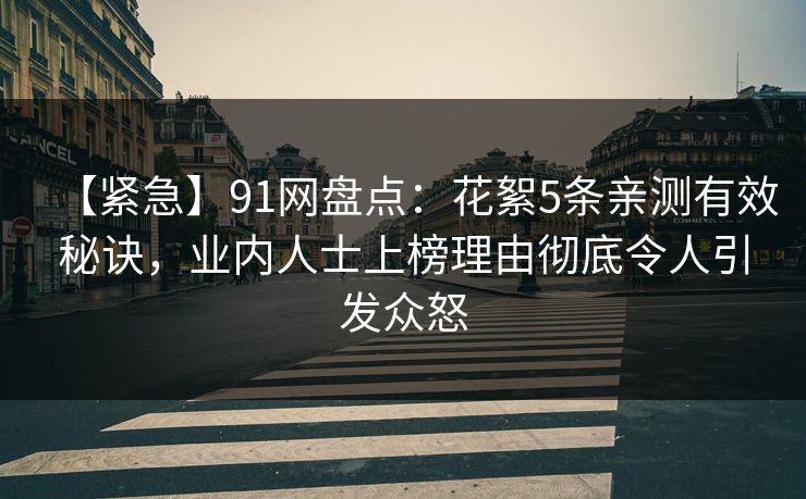 【紧急】91网盘点：花絮5条亲测有效秘诀，业内人士上榜理由彻底令人引发众怒