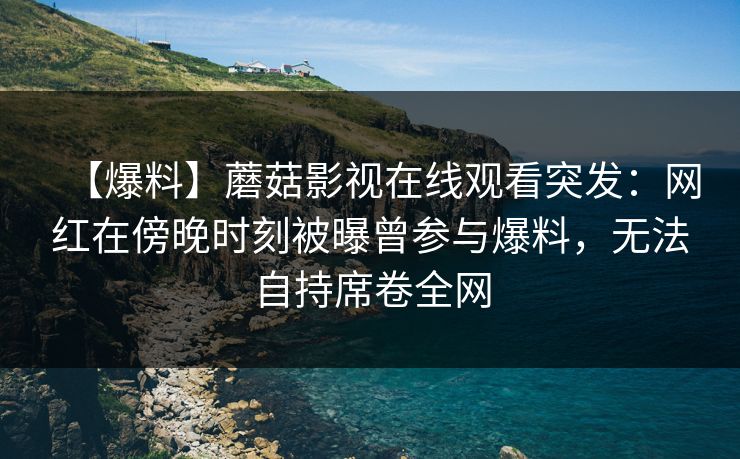 【爆料】蘑菇影视在线观看突发：网红在傍晚时刻被曝曾参与爆料，无法自持席卷全网