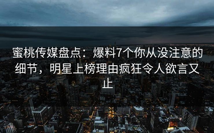 蜜桃传媒盘点：爆料7个你从没注意的细节，明星上榜理由疯狂令人欲言又止