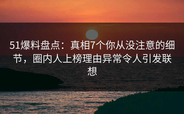 51爆料盘点：真相7个你从没注意的细节，圈内人上榜理由异常令人引发联想