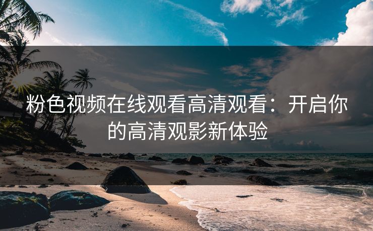 粉色视频在线观看高清观看：开启你的高清观影新体验