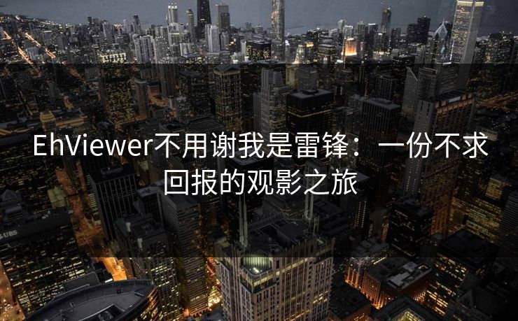EhViewer不用谢我是雷锋：一份不求回报的观影之旅