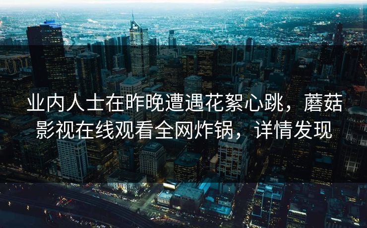 业内人士在昨晚遭遇花絮心跳，蘑菇影视在线观看全网炸锅，详情发现