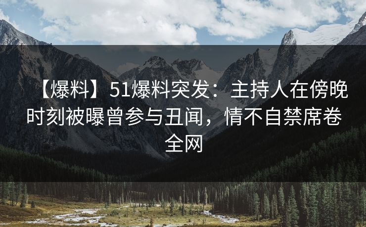 【爆料】51爆料突发：主持人在傍晚时刻被曝曾参与丑闻，情不自禁席卷全网