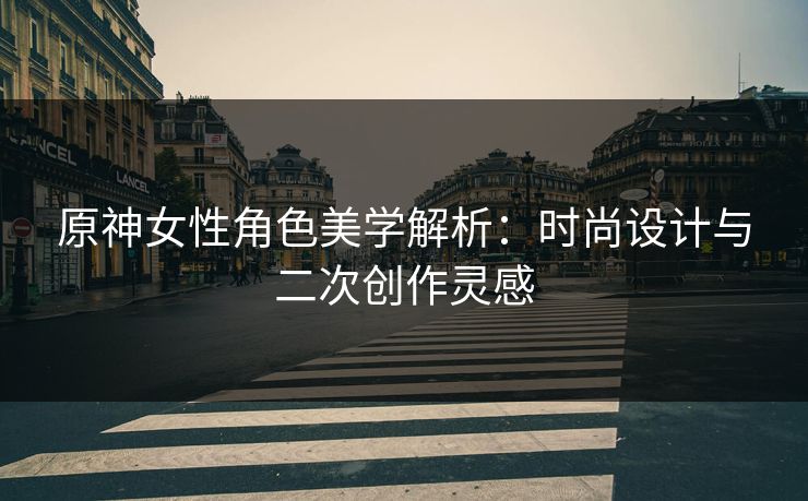 原神女性角色美学解析：时尚设计与二次创作灵感