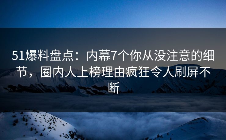 51爆料盘点：内幕7个你从没注意的细节，圈内人上榜理由疯狂令人刷屏不断