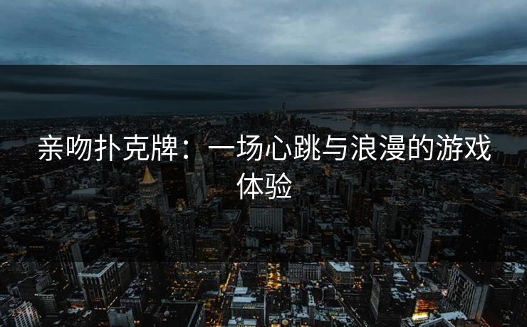 亲吻扑克牌：一场心跳与浪漫的游戏体验