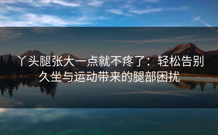 丫头腿张大一点就不疼了：轻松告别久坐与运动带来的腿部困扰