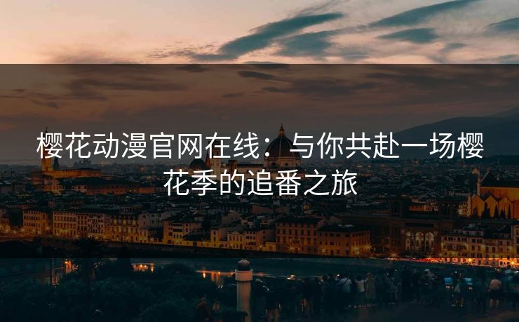 樱花动漫官网在线：与你共赴一场樱花季的追番之旅