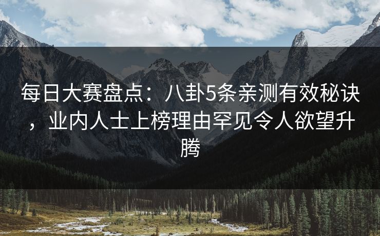 每日大赛盘点：八卦5条亲测有效秘诀，业内人士上榜理由罕见令人欲望升腾