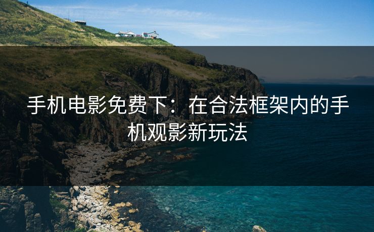 手机电影免费下：在合法框架内的手机观影新玩法