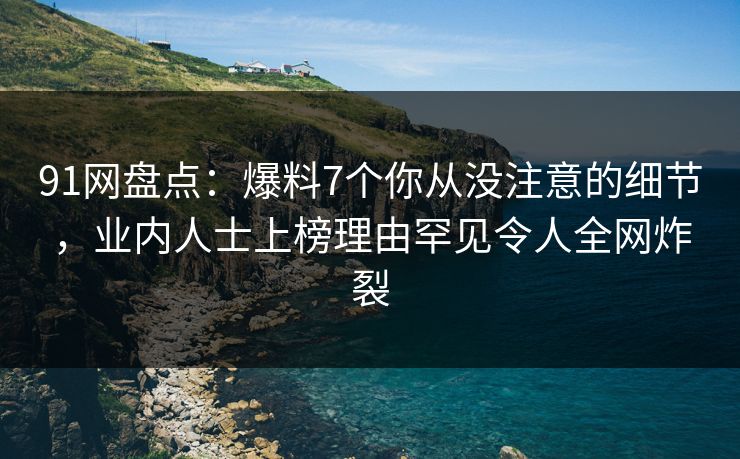 91网盘点：爆料7个你从没注意的细节，业内人士上榜理由罕见令人全网炸裂