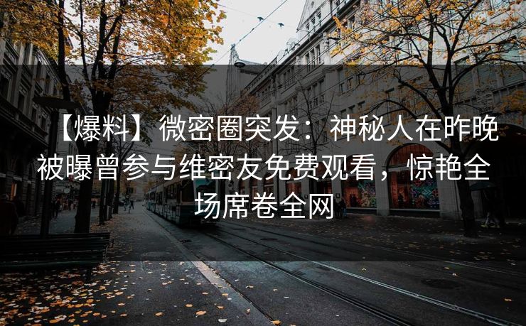 【爆料】微密圈突发：神秘人在昨晚被曝曾参与维密友免费观看，惊艳全场席卷全网